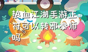 热血江湖手游正符可以转邪拳师吗（热血江湖手游符师和拳师哪个厉害）