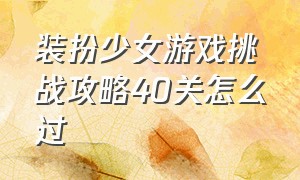 装扮少女游戏挑战攻略40关怎么过（装扮少女游戏挑战攻略40关怎么过的）