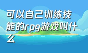 可以自己训练技能的rpg游戏叫什么