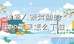 邀新人领奖励的app苹果怎么下载