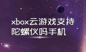 xbox云游戏支持陀螺仪吗手机（xbox云游戏怎么不需要手柄玩）