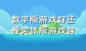 数字版游戏好还是实体版游戏好