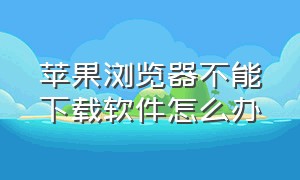 苹果浏览器不能下载软件怎么办