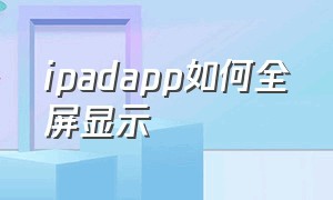 ipadapp如何全屏显示（ipad部分app不是全屏怎么设置）