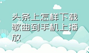 头条上怎样下载歌曲到手机上播放