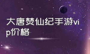 大唐焚仙纪手游vip价格