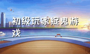 初级玩家捉鬼游戏（怎么才可以玩到道士捉鬼的游戏）