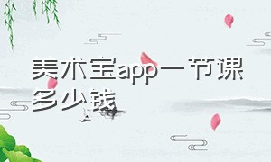 美术宝app一节课多少钱（美术宝线上直播课多少钱）