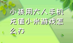 小孩用大人手机充值小米游戏怎么办