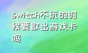 switch不玩的时候要取出游戏卡吗