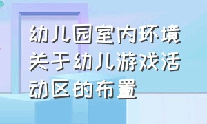 幼儿园室内环境关于幼儿游戏活动区的布置（幼儿园室内游戏环境的规划与创设）