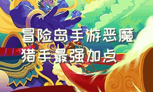 冒险岛手游恶魔猎手最强加点（冒险岛手游暗影双刀加点最新）