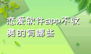 恋爱软件app不收费的有哪些（恋爱软件app前十名）