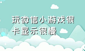 玩微信小游戏很卡显示很慢