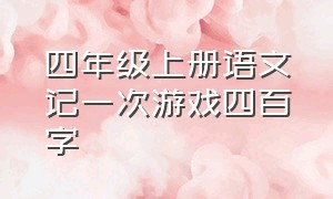 四年级上册语文记一次游戏四百字（四年级语文上册记一次游戏作文）