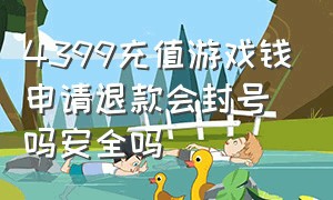 4399充值游戏钱申请退款会封号吗安全吗（4399登录账号存在充值纠纷怎么办）