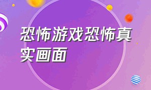 恐怖游戏恐怖真实画面（恐怖游戏超级吓人真实的）