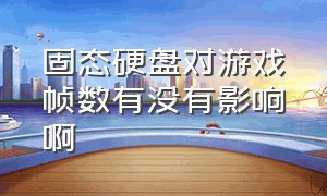 固态硬盘对游戏帧数有没有影响啊（高速固态硬盘对游戏帧数有提升吗）