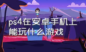 ps4在安卓手机上能玩什么游戏