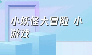 小妖怪大冒险 小游戏（暴揍小妖怪小游戏下载）