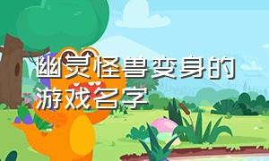 幽灵怪兽变身的游戏名字