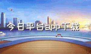 今日平台app下载（天天平台app下载并安装）