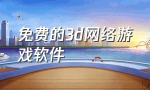 免费的3d网络游戏软件（最新免费3d网络游戏下载）