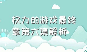 权力的游戏最终章第六集解析（权力的游戏最终章第六集解析视频）