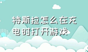 特斯拉怎么在充电时打开游戏