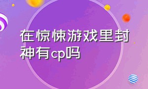 在惊悚游戏里封神有cp吗（在惊悚游戏里封神有cp吗）