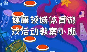 健康领域体育游戏活动教案小班（体育游戏教案小班100篇简单）