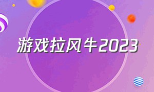 游戏拉风牛2023