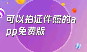 可以拍证件照的app免费版（免费拍电子版证件照app）