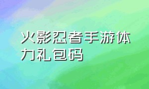 火影忍者手游体力礼包码（火影忍者手游体力礼包码在哪）