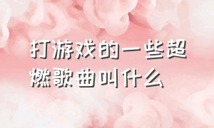 打游戏的一些超燃歌曲叫什么