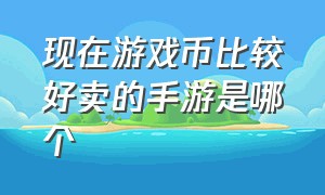 现在游戏币比较好卖的手游是哪个（能交易游戏币的手游排行榜最新）