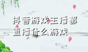 抖音游戏主播都直播什么游戏（抖音游戏主播都直播什么游戏赚钱）