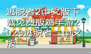 逃脱者2中文版下载免费版鸡手游2023逃脱者二中文版