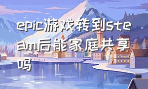 epic游戏转到steam后能家庭共享吗