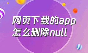 网页下载的app怎么删除null