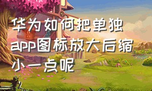 华为如何把单独app图标放大后缩小一点呢