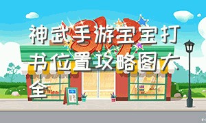 神武手游宝宝打书位置攻略图大全（神武手游宝宝打书位置攻略图大全集）