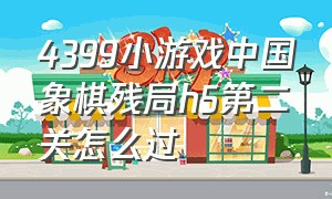 4399小游戏中国象棋残局h5第二关怎么过（4399中国象棋残局h5第49关怎么过）