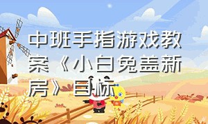 中班手指游戏教案《小白兔盖新房》目标