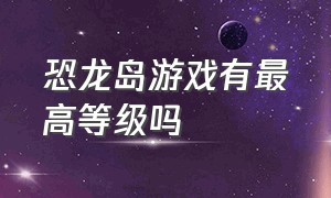 恐龙岛游戏有最高等级吗