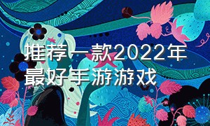 推荐一款2022年最好手游游戏（推荐一款2022年最好手游游戏有哪些）