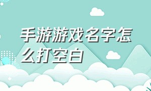 手游游戏名字怎么打空白（游戏里面空白名字怎么打出来）