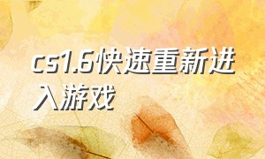 cs1.6快速重新进入游戏（cs1.6下载以后有五个格子）