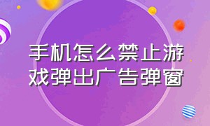 手机怎么禁止游戏弹出广告弹窗（手机怎么禁止游戏弹出广告弹窗呢）