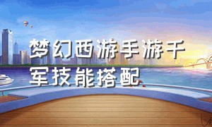 梦幻西游手游千军技能搭配（梦幻西游手游千军技能搭配攻略）